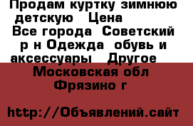 Продам куртку зимнюю детскую › Цена ­ 2 000 - Все города, Советский р-н Одежда, обувь и аксессуары » Другое   . Московская обл.,Фрязино г.